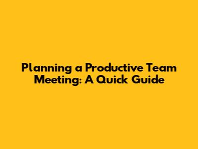 Planning a Productive Team Meeting: A Quick Guide