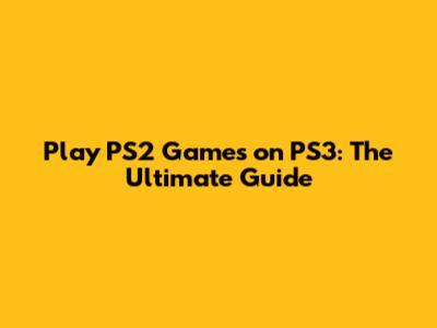 Play PS2 Games on PS3: The Ultimate Guide