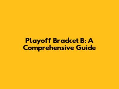 Playoff Bracket B: A Comprehensive Guide