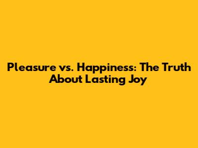 Pleasure vs. Happiness: The Truth About Lasting Joy