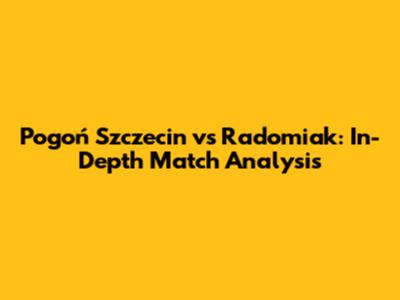 Pogoń Szczecin vs Radomiak: In-Depth Match Analysis
