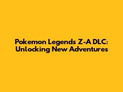 Pokemon Legends Z-A DLC: Unlocking New Adventures