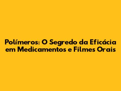 Polímeros: O Segredo da Eficácia em Medicamentos e Filmes Orais