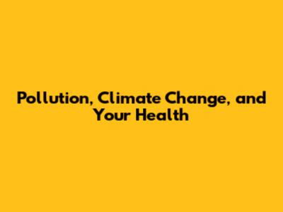 Pollution, Climate Change, and Your Health