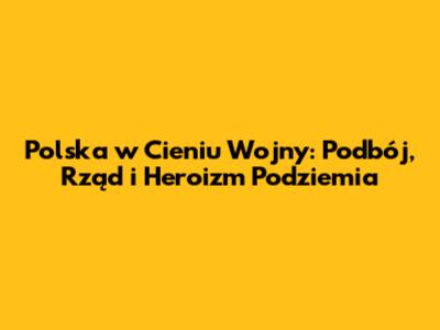 Polska w Cieniu Wojny: Podbój, Rząd i Heroizm Podziemia