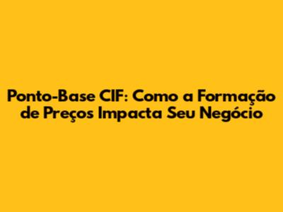 Ponto-Base CIF: Como a Formação de Preços Impacta Seu Negócio