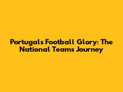 Portugal's Football Glory: The National Team's Journey