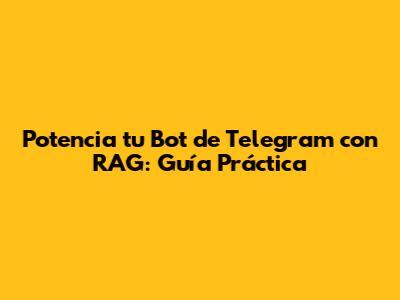 Potencia tu Bot de Telegram con RAG: Guía Práctica