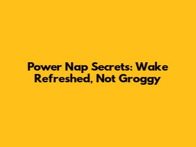 Power Nap Secrets: Wake Refreshed, Not Groggy
