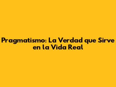 Pragmatismo: La Verdad que Sirve en la Vida Real