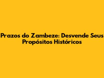 Prazos do Zambeze: Desvende Seus Propósitos Históricos