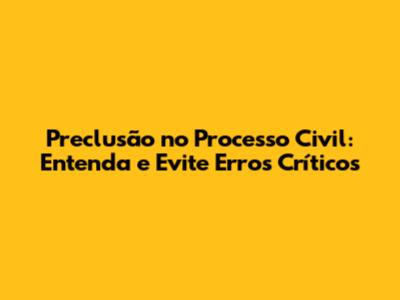 Preclusão no Processo Civil: Entenda e Evite Erros Críticos