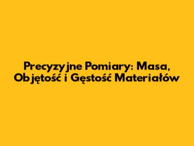 Precyzyjne Pomiary: Masa, Objętość i Gęstość Materiałów