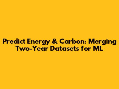 Predict Energy & Carbon: Merging Two-Year Datasets for ML