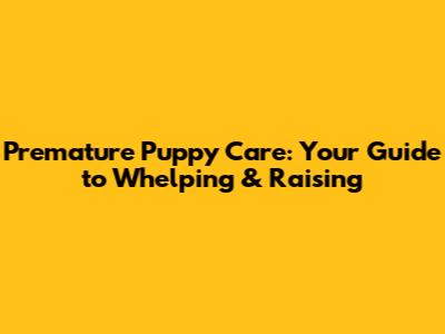 Premature Puppy Care: Your Guide to Whelping & Raising