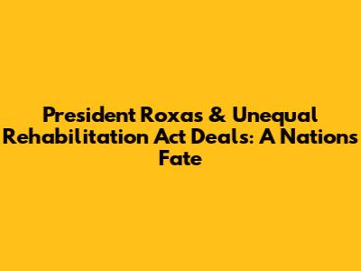 President Roxas & Unequal Rehabilitation Act Deals: A Nation's Fate