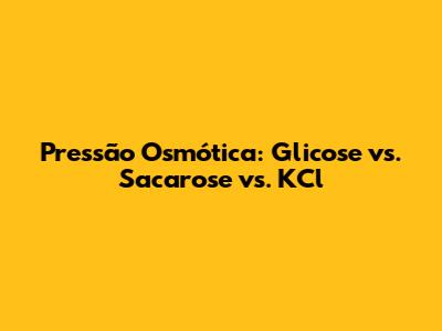 Pressão Osmótica: Glicose vs. Sacarose vs. KCl
