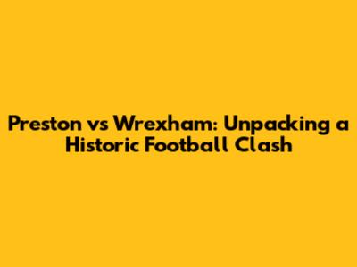 Preston vs Wrexham: Unpacking a Historic Football Clash