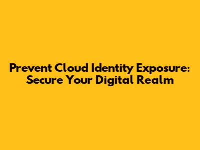 Prevent Cloud Identity Exposure: Secure Your Digital Realm