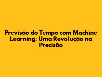 Previsão do Tempo com Machine Learning: Uma Revolução na Precisão