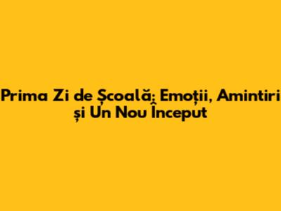 Prima Zi de Școală: Emoții, Amintiri și Un Nou Început
