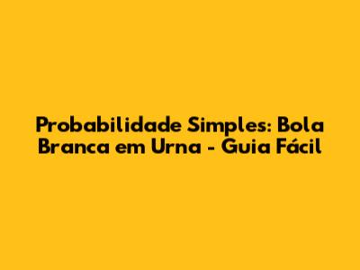 Probabilidade Simples: Bola Branca em Urna - Guia Fácil