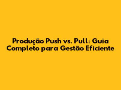 Produção Push vs. Pull: Guia Completo para Gestão Eficiente