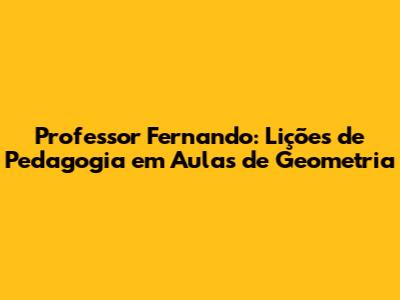 Professor Fernando: Lições de Pedagogia em Aulas de Geometria