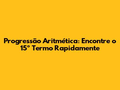 Progressão Aritmética: Encontre o 15º Termo Rapidamente