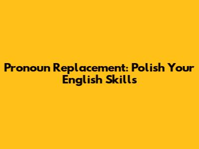 Pronoun Replacement: Polish Your English Skills