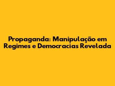Propaganda: Manipulação em Regimes e Democracias Revelada