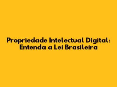 Propriedade Intelectual Digital: Entenda a Lei Brasileira