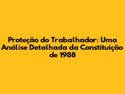 Proteção do Trabalhador: Uma Análise Detalhada da Constituição de 1988