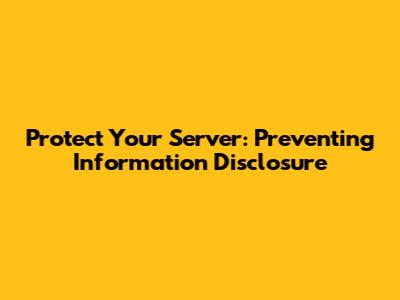Protect Your Server: Preventing Information Disclosure
