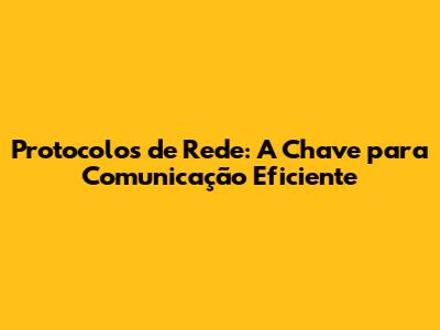 Protocolos de Rede: A Chave para Comunicação Eficiente