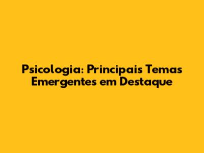 Psicologia: Principais Temas Emergentes em Destaque
