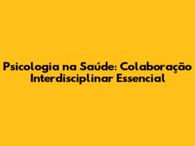 Psicologia na Saúde: Colaboração Interdisciplinar Essencial