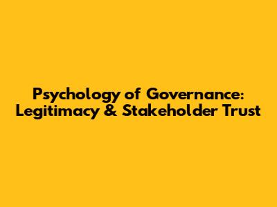 Psychology of Governance: Legitimacy & Stakeholder Trust