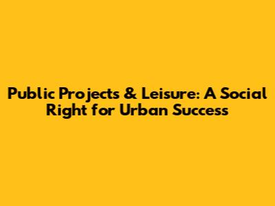 Public Projects & Leisure: A Social Right for Urban Success
