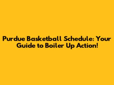 Purdue Basketball Schedule: Your Guide to Boiler Up Action!