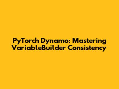 PyTorch Dynamo: Mastering VariableBuilder Consistency