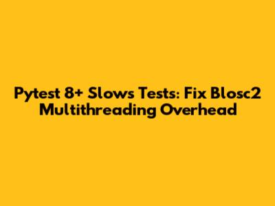 Pytest 8+ Slows Tests: Fix Blosc2 Multithreading Overhead