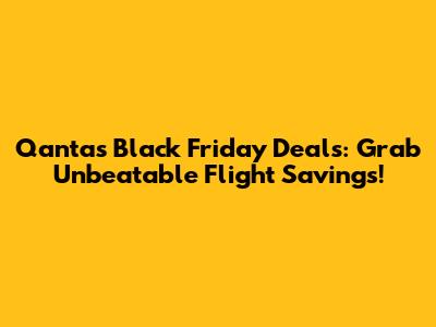 Qantas Black Friday Deals: Grab Unbeatable Flight Savings!