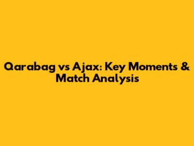 Qarabag vs Ajax: Key Moments & Match Analysis