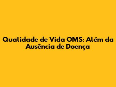 Qualidade de Vida OMS: Além da Ausência de Doença