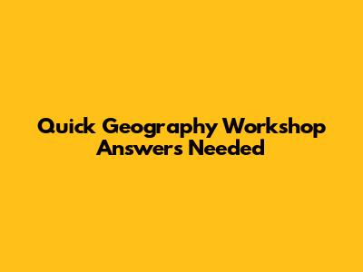 Quick Geography Workshop Answers Needed