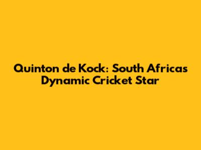 Quinton de Kock: South Africa's Dynamic Cricket Star