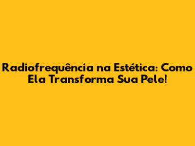 Radiofrequência na Estética: Como Ela Transforma Sua Pele!