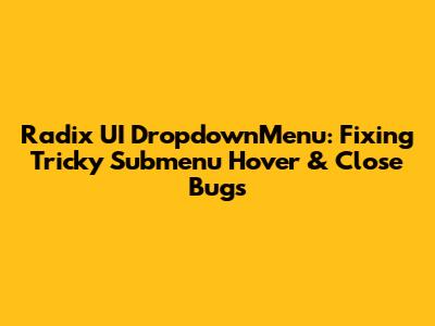Radix UI DropdownMenu: Fixing Tricky Submenu Hover & Close Bugs