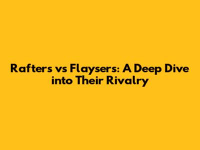 Rafters vs Flaysers: A Deep Dive into Their Rivalry